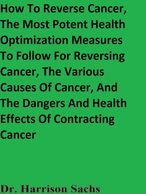 cover image of How to Reverse Cancer, the Most Potent Health Optimization Measures to Follow For Reversing Cancer, the Various Causes of Cancer, and the Dangers and Health Effects of Contracting Cancer